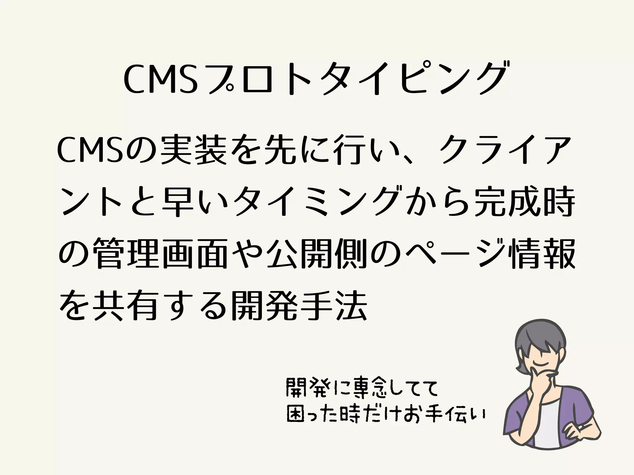CMSプロトタイピング 
CMSの実装を先に行い、クライア 
ントと早いタイミングから完成時 
の管理画面や公開側のページ情報 
を共有する開発手法 
開発に専念してて 
困った時だけお手伝い 
 