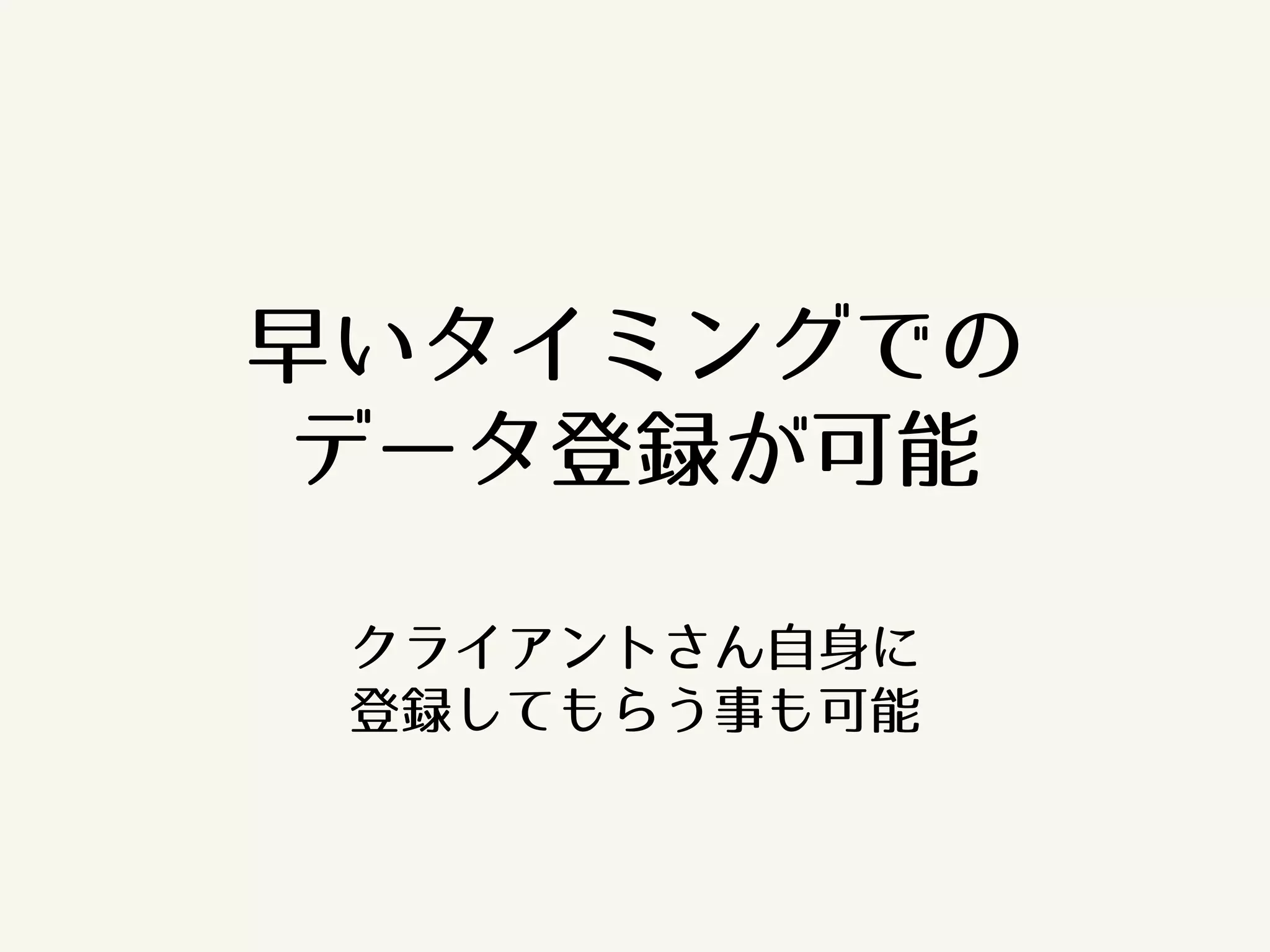 早いタイミングでの 
データ登録が可能 
クライアントさん自身に 
登録してもらう事も可能 
 