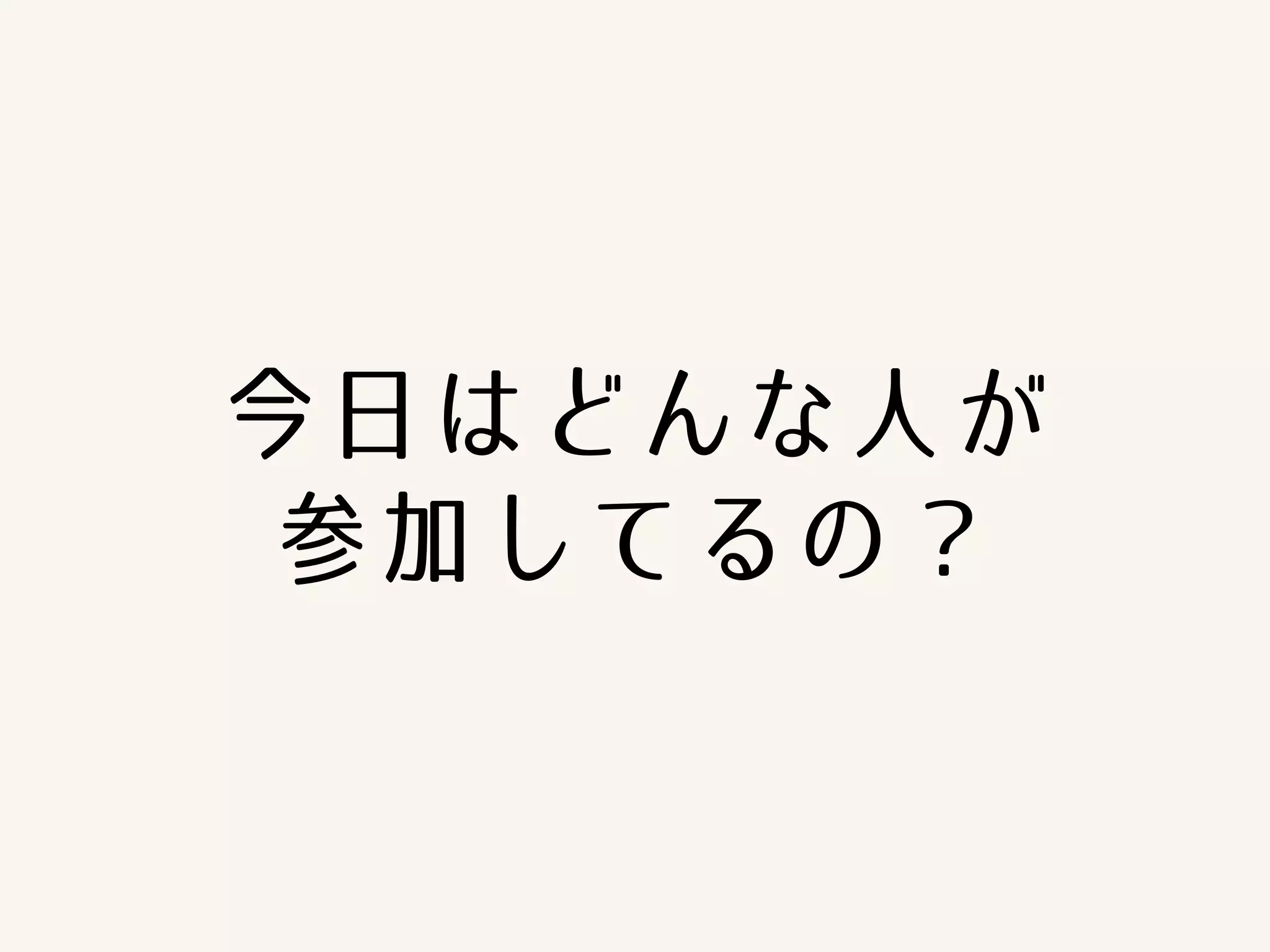今日はどんな人が 
参加してるの？ 
 