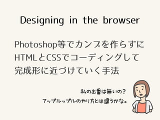 Designing in the browser
Photoshop等でカンプを作らずに
HTMLとCSSでコーディングして
完成形に近づけていく手法
私の出番は無いの？
アップルップルのやり方とは違うかな。
 