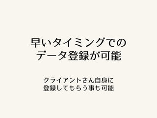 早いタイミングでの
データ登録が可能
クライアントさん自身に
登録してもらう事も可能
 