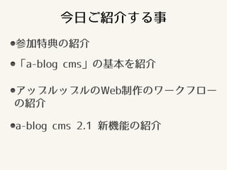 今日ご紹介する事
参加特典の紹介
「a-blog cms」の基本を紹介
アップルップルのWeb制作のワークフロー
の紹介
a-blog cms 2.1 新機能の紹介
 