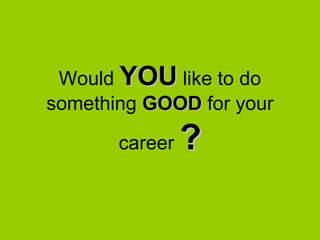 Would YOU like to do
something GOOD for your

       career   ?
 