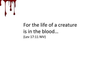 For the life of a creature
is in the blood…
(Lev 17:11 NIV)
 