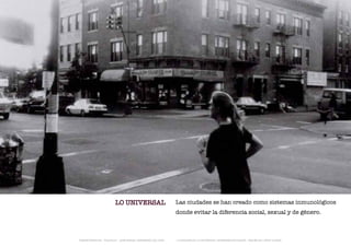 LO UNIVERSAL                          Las ciudades se han creado como sistemas inmunológicos
                                                              donde evitar la diferencia social, sexual y de género.



TRANSFERENCIAS - FOUCAULT - JUAN MIGUEL HERNÁNDEZ DE LEÓN -   - LA ESQUINA DE LA DIFERENCIA: HERRAMIENTAS QUEER - ANA BELÉN LÓPEZ PLAZAS
 