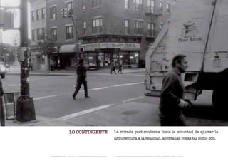 LO CONTINGENTE                              La mirada post-moderna tiene la voluntad de ajustar la
                                                              arquitectura a la realidad, acepta las cosas tal como son.



TRANSFERENCIAS - FOUCAULT - JUAN MIGUEL HERNÁNDEZ DE LEÓN -   - LA ESQUINA DE LA DIFERENCIA: HERRAMIENTAS QUEER - ANA BELÉN LÓPEZ PLAZAS
 