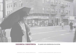 DISIDENCIA O RESISTENCIA                                       Lo queer es la resistencia a la norma.




 TRANSFERENCIAS - FOUCAULT - JUAN MIGUEL HERNÁNDEZ DE LEÓN -   - LA ESQUINA DE LA DIFERENCIA: HERRAMIENTAS QUEER - ANA BELÉN LÓPEZ PLAZAS
 