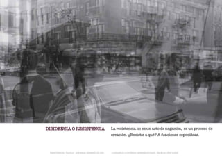 DISIDENCIA O RESISTENCIA                                       La resistencia no es un acto de negación, es un proceso de
                                                               creación. ¿Resistir a qué? A funciones específicas.



 TRANSFERENCIAS - FOUCAULT - JUAN MIGUEL HERNÁNDEZ DE LEÓN -   - LA ESQUINA DE LA DIFERENCIA: HERRAMIENTAS QUEER - ANA BELÉN LÓPEZ PLAZAS
 