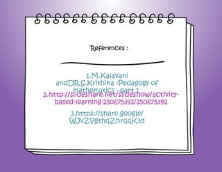 1.M.Kalavani
andDR.S.Krithika :Pedagogy of
mathematics –part 1
2.http://slideshare.net/slideshow/activity-
based-learning-250675392/250675392
3.https://share.google/
WJvZVgthqZhrqqK3d
References :
 