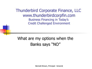 Thunderbird Corporate Finance, LLC  www.thunderbirdcorpfin.com Business Financing in Today’s  Credit Challenged Environment What are my options when the  Banks says “NO”  