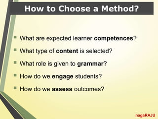 How to Choose a Method?
 What are expected learner competences?
 What type of content is selected?
 What role is given to grammar?
 How do we engage students?
 How do we assess outcomes?
nagaRAJU
 