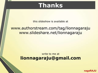 Thanks
nagaRAJU
this slideshow is available at
www.authorstream.com/tag/lionnagaraju
www.slideshare.net/lionnagaraju
write to me at
lionnagaraju@gmail.com
 