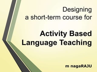 Designing
a short-term course for
Activity Based
Language Teaching
m nagaRAJU
 