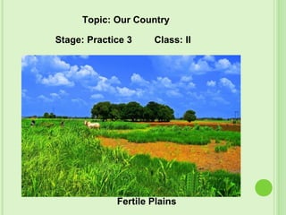 Fertile Plains
Topic: Our Country
Stage: Practice 3 Class: II
 