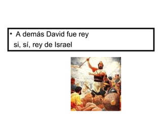 • A demás David fue rey
si, sí, rey de Israel