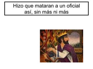 Hizo que mataran a un oficial
así, sin más ni más