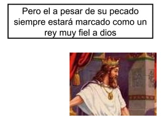 Pero el a pesar de su pecado
siempre estará marcado como un
rey muy fiel a dios