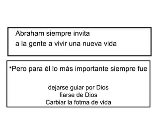 •Pero para él lo más importante siempre fue
dejarse guiar por Dios
fiarse de Dios
Carbiar la fotma de vida
Abraham siempre invita
a la gente a vivir una nueva vida
