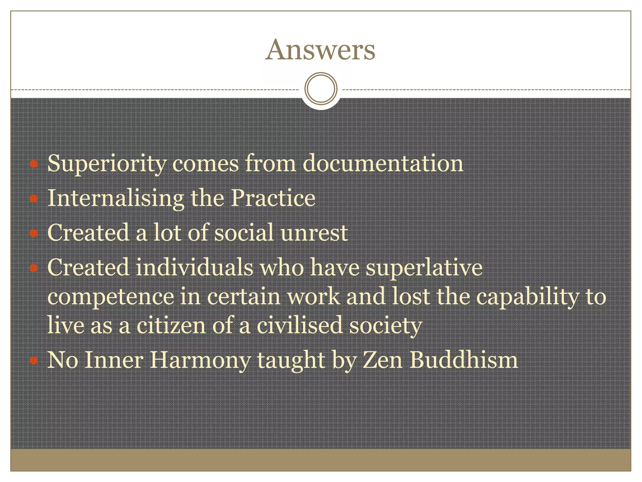 AnswersSuperiority comes from documentationInternalising the PracticeCreated a lot of social unrestCreated individuals who have superlative competence in certain work and lost the capability to live as a citizen of a civilised societyNo Inner Harmony taught by Zen Buddhism