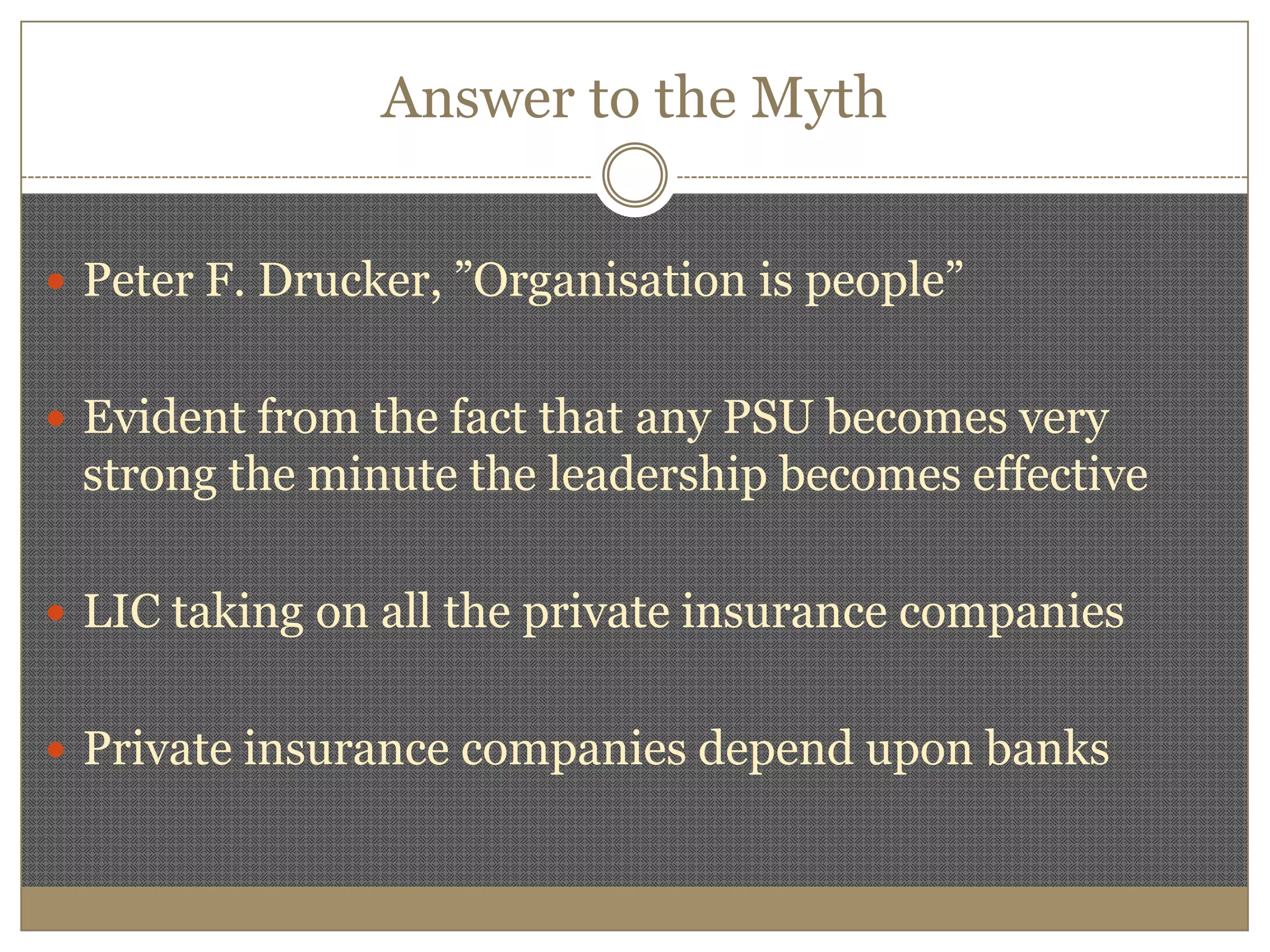 Answer to the MythPeter F. Drucker, ”Organisation is people”Evident from the fact that any PSU becomes very strong the minute the leadership becomes effectiveLIC taking on all the private insurance companiesPrivate insurance companies depend upon banks