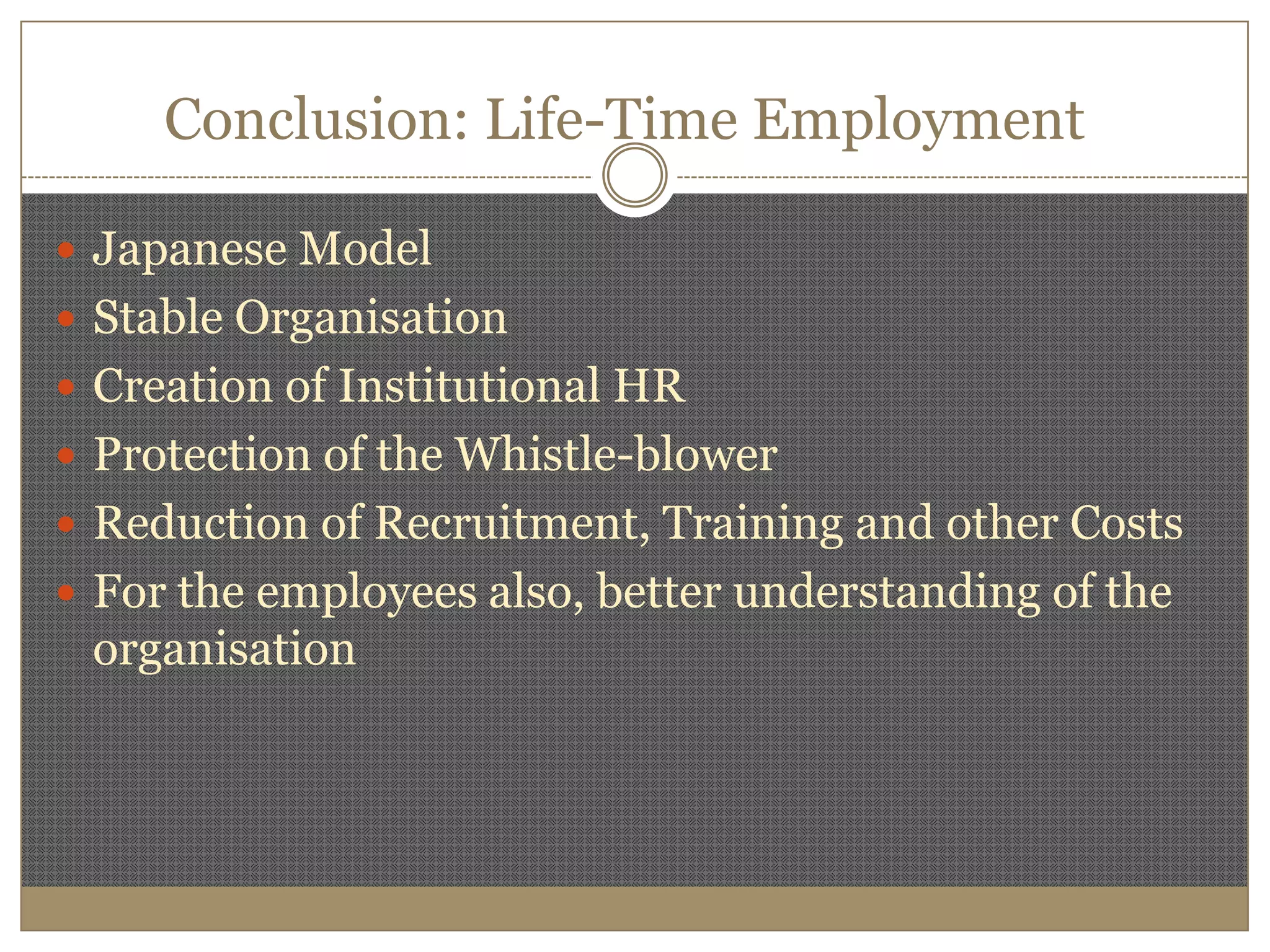 Conclusion: Life-Time EmploymentJapanese ModelStable OrganisationCreation of Institutional HRProtection of the Whistle-blowerReduction of Recruitment, Training and other CostsFor the employees also, better understanding of the organisation