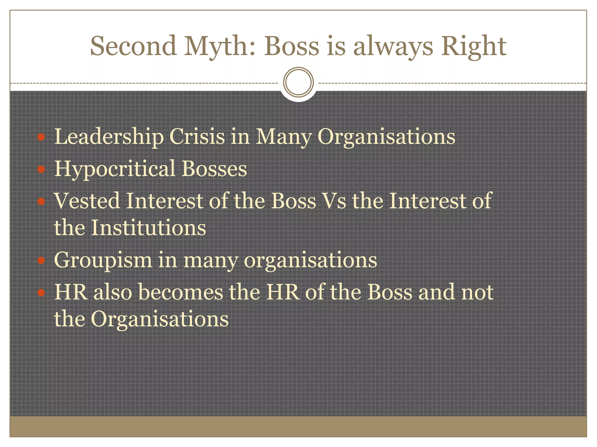 Second Myth: Boss is always RightLeadership Crisis in Many OrganisationsHypocritical BossesVested Interest of the Boss Vs the Interest of the InstitutionsGroupism in many organisationsHR also becomes the HR of the Boss and not the Organisations