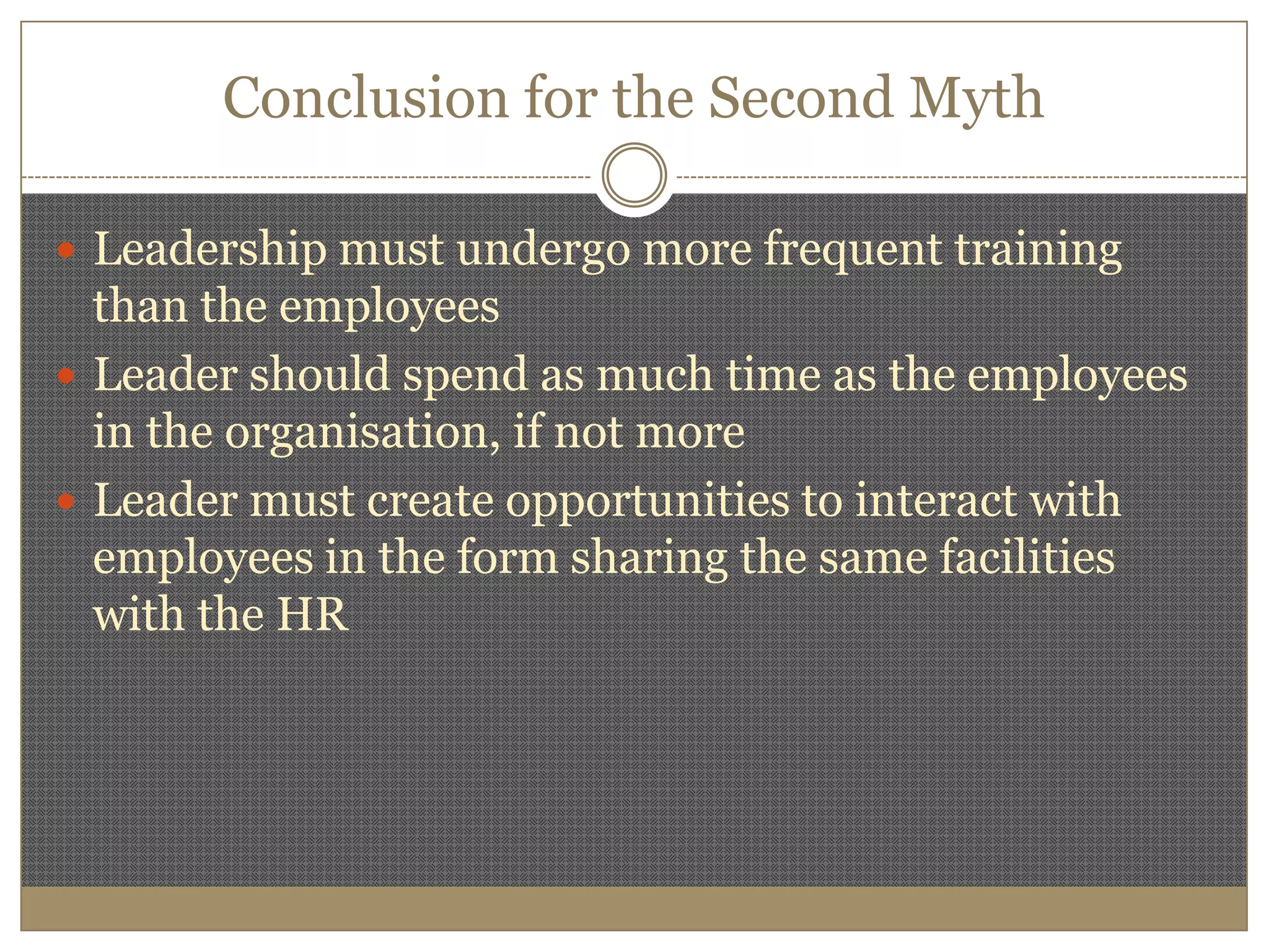 Conclusion for the Second MythLeadership must undergo more frequent training than the employeesLeader should spend as much time as the employees in the organisation, if not moreLeader must create opportunities to interact with employees in the form sharing the same facilities with the HR
