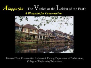   A lappuzha   –  The  V enice or the  L eiden of the East?  A Blueprint for Conservation  Dr. Binumol Tom Conservation Architect Binumol Tom, Conservation Architect & Faculty, Department of Architecture, College of Engineering Trivandrum 