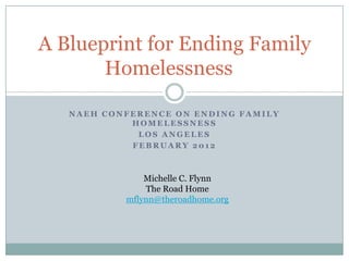 A Blueprint for Ending Family
       Homelessness

   NAEH CONFERENCE ON ENDING FAMILY
            HOMELESSNESS
             LOS ANGELES
            FEBRUARY 2012



               Michelle C. Flynn
               The Road Home
           mflynn@theroadhome.org
 