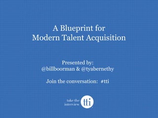 A Blueprint for
Modern Talent Acquisition
Presented by:
@billboorman & @tyabernethy
Join the conversation: #tti
 