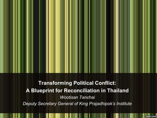Transforming Political Conflict:
A Blueprint for Reconciliation in Thailand
Wootisan Tanchai
Deputy Secretary General of King Prajadhipok’s Institute

 