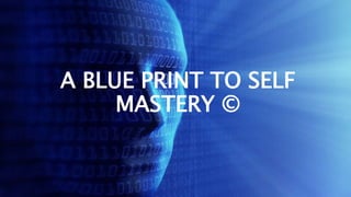 A BLUE PRINT TO SELF
MASTERY ©
 