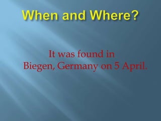 When and Where?It was found in Biegen, Germany on 5 April.