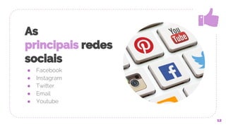 As
principais redes
sociais
● Facebook
● Instagram
● Twitter
● Email
● Youtube
12
 