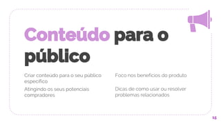 Criar conteúdo para o seu público
específico
Atingindo os seus potenciais
compradores
Conteúdo para o
público
Foco nos benefícios do produto
Dicas de como usar ou resolver
problemas relacionados
15
 