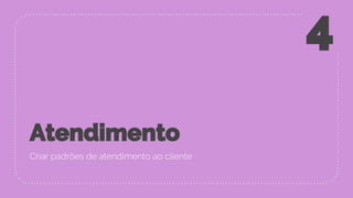 Atendimento
Criar padrões de atendimento ao cliente
4
 