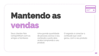 Mantendo as
vendas
Seus clientes fiéis
compartilham com os
amigos e familiares
Uma grande quantidade
de pessoas acessa o seu
conteúdo e parte dela
acaba comprando o seu
produto
O segredo é conectar o
conteúdo que você
gerou, com o seu produto
20
 