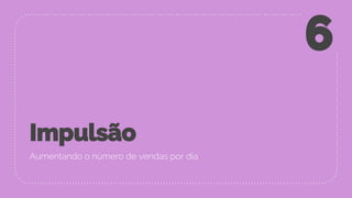 Impulsão
Aumentando o número de vendas por dia
6
 