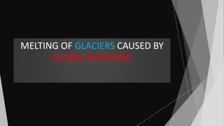 MELTING OF GLACIERS CAUSED BY
GLOBAL WARMING
 