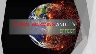 GLOBAL WARMING AND IT‘S
EFFECT
 