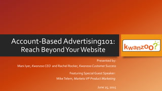 Account-Based Advertising101:
Reach BeyondYourWebsite
Presented by:
Mani Iyer, Kwanzoo CEO and Rachel Rocker, Kwanzoo Customer Success
June 25, 2015
Featuring SpecialGuest Speaker:
MikeTelem, MarketoVP Product Marketing
 