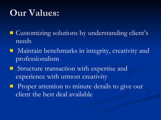 Our Values: Customizing solutions by understanding client’s needs Maintain benchmarks in integrity, creativity and professionalism Structure transaction with expertise and experience with utmost creativity Proper attention to minute details to give our client the best deal available 