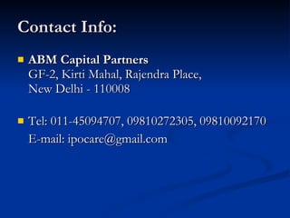 Contact Info: ABM Capital Partners GF-2, Kirti Mahal, Rajendra Place, New Delhi - 110008 Tel: 011-45094707, 09810272305, 09810092170 E-mail: ipocare@gmail.com  