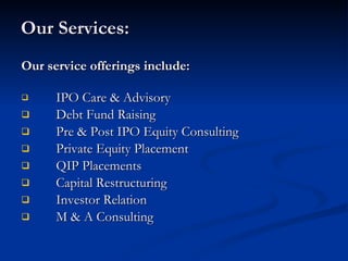 Our Services: Our service offerings include: IPO Care & Advisory Debt Fund Raising Pre & Post IPO Equity Consulting Private Equity Placement QIP Placements Capital Restructuring Investor Relation M & A Consulting  