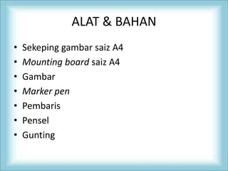 ALAT & BAHAN
• Sekeping gambar saiz A4
• Mounting board saiz A4
• Gambar
• Marker pen
• Pembaris
• Pensel
• Gunting
 