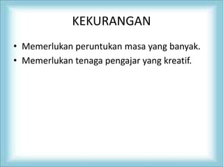 KEKURANGAN
• Memerlukan peruntukan masa yang banyak.
• Memerlukan tenaga pengajar yang kreatif.
 