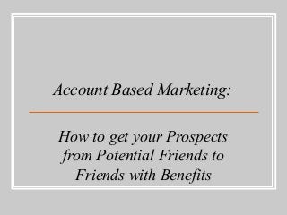 Account Based Marketing:Account Based Marketing:
How to get your ProspectsHow to get your Prospects
from Potential Friends tofrom Potential Friends to
Friends with BenefitsFriends with Benefits
 