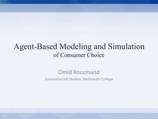 Agent-Based Modeling and Simulation 
of Consumer Choice 
Omid Roozmand 
Environmental Studies, Dartmouth College 
Agent-Based Modeling and Simulation of Consumer Behavior Omid Roozmand Environmental Studies, Dartmouth College 
 