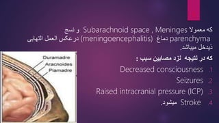 ‫معموال‬ ‫که‬
Meninges
Subarachnoid space ,
‫نسج‬ ‫و‬
parenchyma
‫دماغ‬
(meningoencephalitis)
‫التهابی‬ ‫العمل‬ ‫درعکس‬
‫میباشد‬ ‫ذیدخل‬
.
‫سبب‬ ‫مصابین‬ ‫نزد‬ ‫نتیجه‬ ‫در‬ ‫که‬
:
.1
Decreased consciousness
.2
Seizures
.3
Raised intracranial pressure (ICP)
.4
Stroke
‫میشود‬
.
3
 