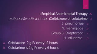 .A
Empirical Antimicrobial Therapy
:
.1
Ceftriaxone or cefotaxime
:
‫ذیل‬ ‫انتانات‬ ‫تداوی‬ ‫جهت‬
‫ګردد‬ ‫توصیه‬
.
.a
pneumoniae
S.
.b
N. meningitidis
.c
Group B Streptococci
.d
H. influenzae
a. Ceftriaxone 2 g IV every 12 hours.
b. Cefotaxime is 2 g IV every 6 hours.
34
 